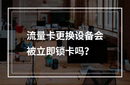 流量卡更换设备会被立即锁卡吗？