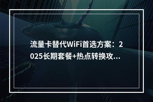 流量卡替代WiFi首选方案：2025长期套餐+热点转换攻略