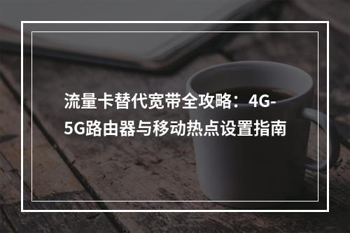 流量卡替代宽带全攻略：4G-5G路由器与移动热点设置指南