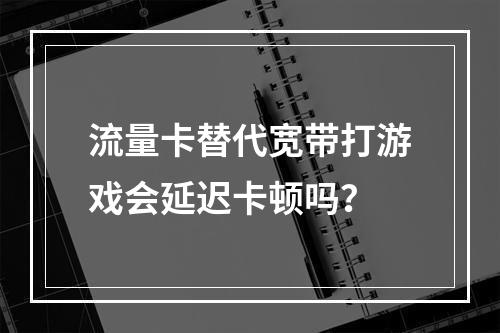 流量卡替代宽带打游戏会延迟卡顿吗？