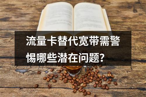 流量卡替代宽带需警惕哪些潜在问题？