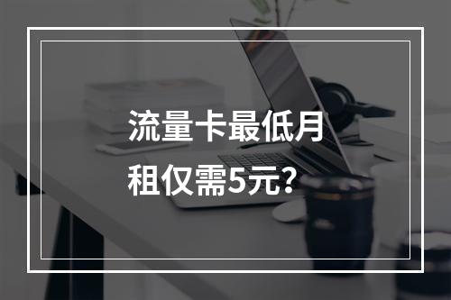 流量卡最低月租仅需5元？
