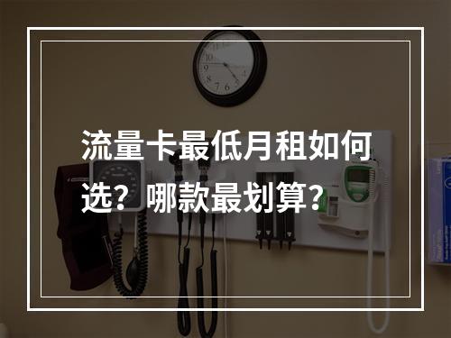 流量卡最低月租如何选？哪款最划算？