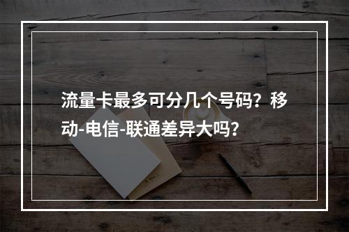 流量卡最多可分几个号码？移动-电信-联通差异大吗？