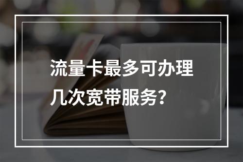 流量卡最多可办理几次宽带服务？