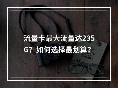 流量卡最大流量达235G？如何选择最划算？