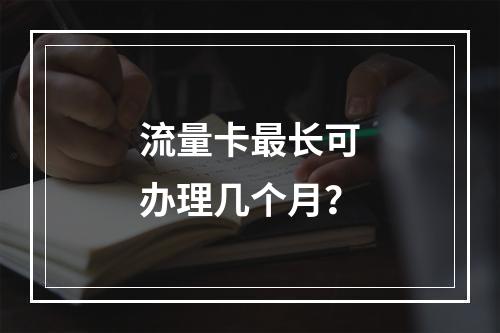 流量卡最长可办理几个月？