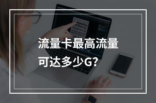 流量卡最高流量可达多少G？