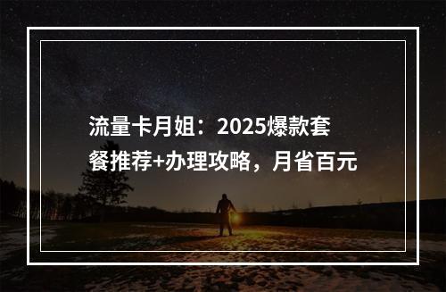 流量卡月姐：2025爆款套餐推荐+办理攻略，月省百元