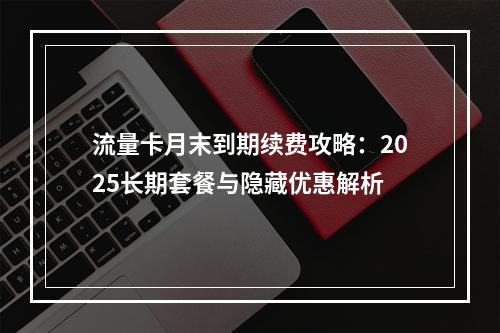 流量卡月末到期续费攻略：2025长期套餐与隐藏优惠解析