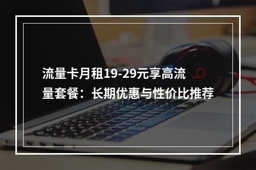 流量卡月租19-29元享高流量套餐：长期优惠与性价比推荐