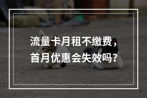 流量卡月租不缴费，首月优惠会失效吗？