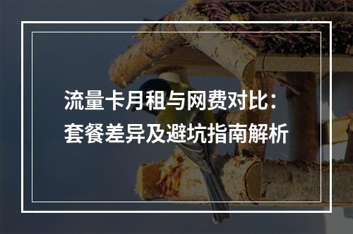 流量卡月租与网费对比：套餐差异及避坑指南解析