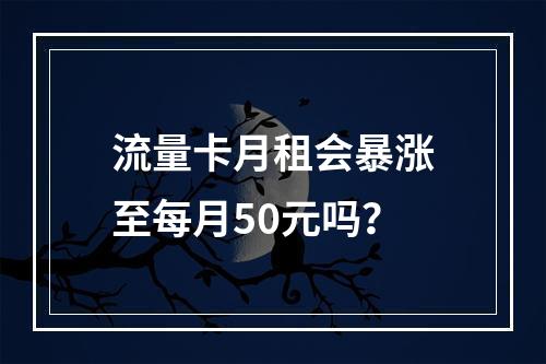 流量卡月租会暴涨至每月50元吗？