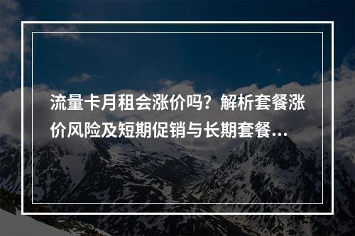 流量卡月租会涨价吗？解析套餐涨价风险及短期促销与长期套餐选择