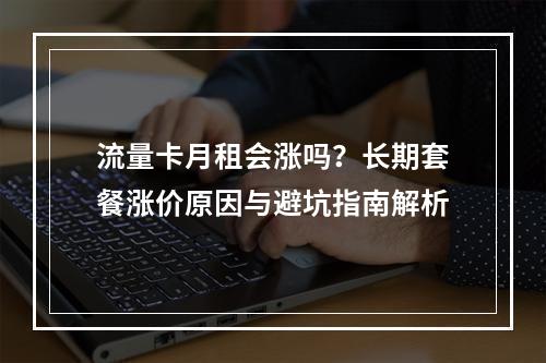 流量卡月租会涨吗？长期套餐涨价原因与避坑指南解析