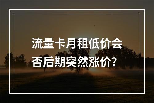 流量卡月租低价会否后期突然涨价？