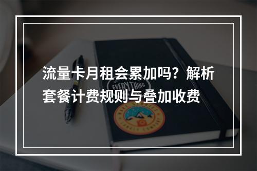 流量卡月租会累加吗？解析套餐计费规则与叠加收费