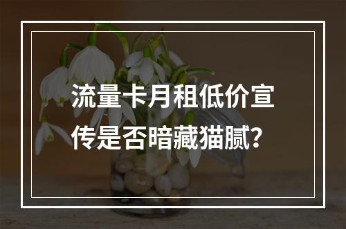 流量卡月租低价宣传是否暗藏猫腻？