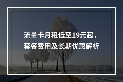 流量卡月租低至19元起，套餐费用及长期优惠解析