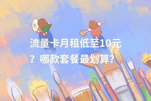 流量卡月租低至10元？哪款套餐最划算？