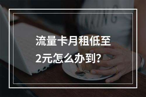 流量卡月租低至2元怎么办到？
