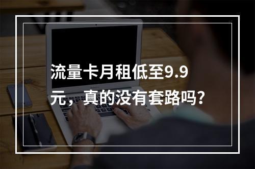 流量卡月租低至9.9元，真的没有套路吗？