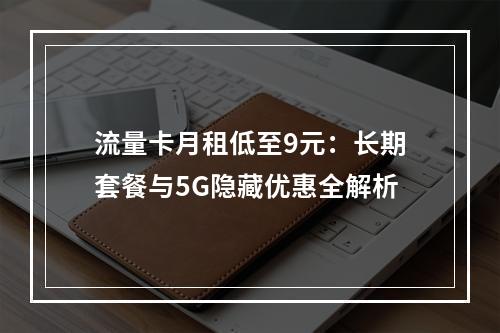 流量卡月租低至9元：长期套餐与5G隐藏优惠全解析