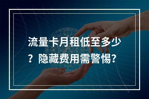 流量卡月租低至多少？隐藏费用需警惕？