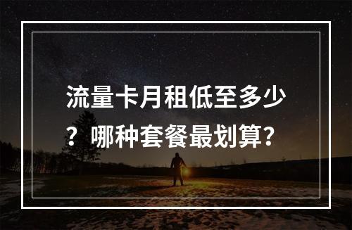 流量卡月租低至多少？哪种套餐最划算？