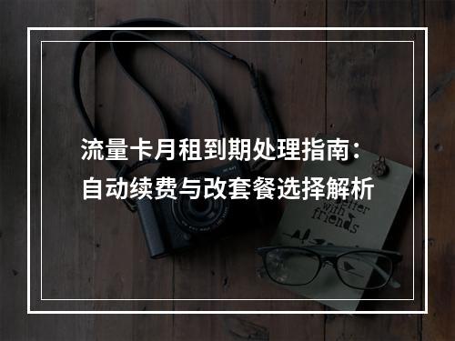 流量卡月租到期处理指南：自动续费与改套餐选择解析