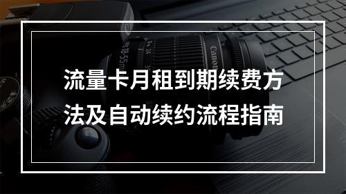 流量卡月租到期续费方法及自动续约流程指南