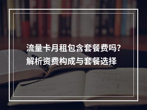 流量卡月租包含套餐费吗？解析资费构成与套餐选择