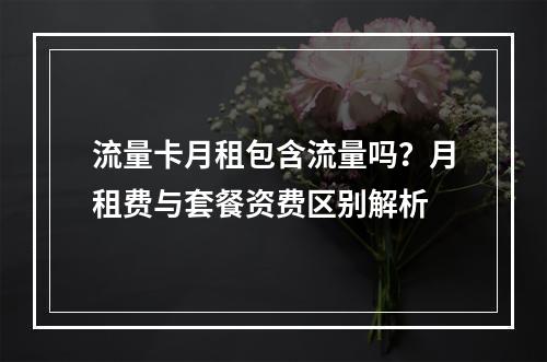 流量卡月租包含流量吗？月租费与套餐资费区别解析