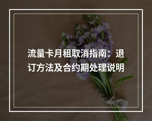 流量卡月租取消指南：退订方法及合约期处理说明