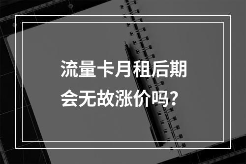 流量卡月租后期会无故涨价吗？