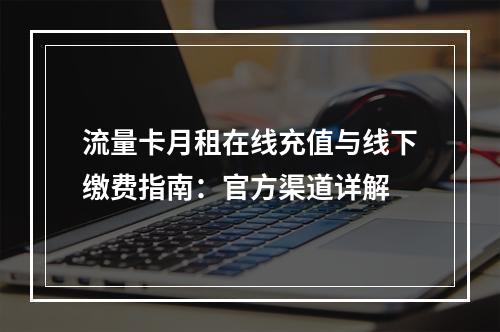 流量卡月租在线充值与线下缴费指南：官方渠道详解