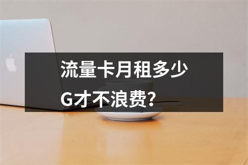 流量卡月租多少G才不浪费？