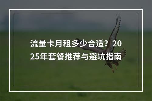 流量卡月租多少合适？2025年套餐推荐与避坑指南