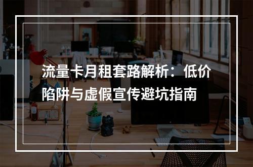 流量卡月租套路解析：低价陷阱与虚假宣传避坑指南