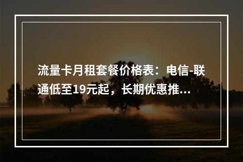 流量卡月租套餐价格表：电信-联通低至19元起，长期优惠推荐