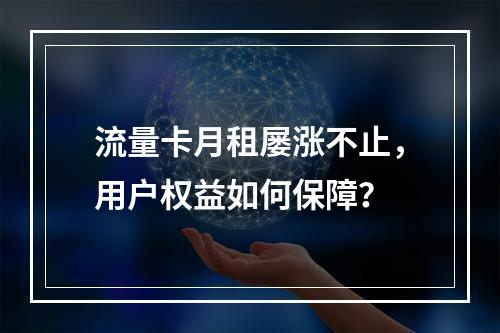 流量卡月租屡涨不止，用户权益如何保障？