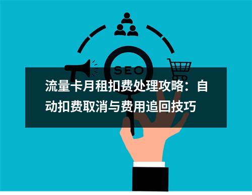 流量卡月租扣费处理攻略：自动扣费取消与费用追回技巧