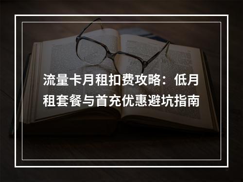 流量卡月租扣费攻略：低月租套餐与首充优惠避坑指南