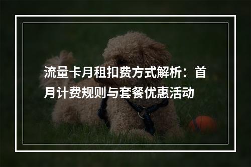 流量卡月租扣费方式解析：首月计费规则与套餐优惠活动