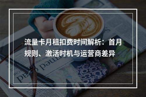 流量卡月租扣费时间解析：首月规则、激活时机与运营商差异