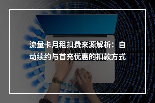 流量卡月租扣费来源解析：自动续约与首充优惠的扣款方式