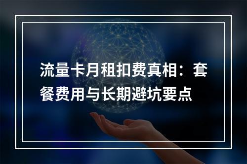 流量卡月租扣费真相：套餐费用与长期避坑要点
