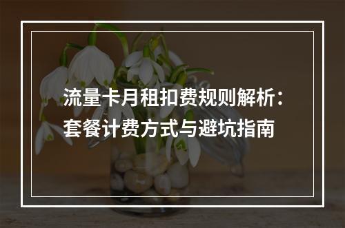 流量卡月租扣费规则解析：套餐计费方式与避坑指南