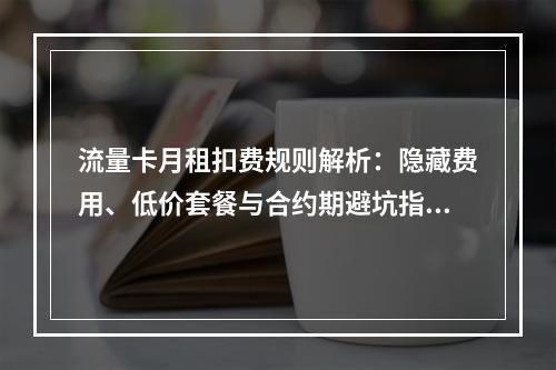 流量卡月租扣费规则解析：隐藏费用、低价套餐与合约期避坑指南
